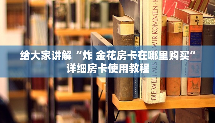给大家讲解“炸 金花房卡在哪里购买”详细房卡使用教程