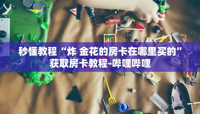 秒懂教程“炸 金花的房卡在哪里买的”获取房卡教程-哔哩哔哩