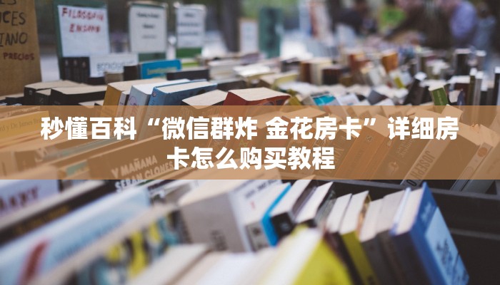 秒懂百科“微信群炸 金花房卡”详细房卡怎么购买教程
