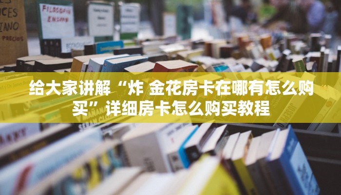 给大家讲解“炸 金花房卡在哪有怎么购买”详细房卡怎么购买教程