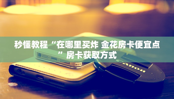 秒懂教程“在哪里买炸 金花房卡便宜点”房卡获取方式