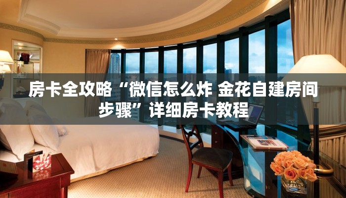 房卡全攻略“微信怎么炸 金花自建房间步骤”详细房卡教程