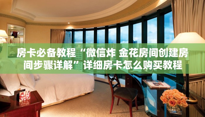 房卡必备教程“微信炸 金花房间创建房间步骤详解”详细房卡怎么购买教程