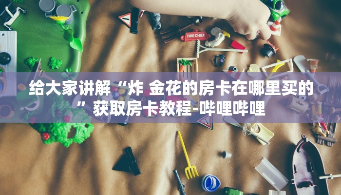 给大家讲解“炸 金花的房卡在哪里买的”获取房卡教程-哔哩哔哩