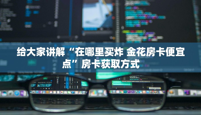 给大家讲解“在哪里买炸 金花房卡便宜点”房卡获取方式