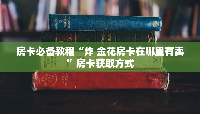 房卡必备教程“炸 金花房卡在哪里有卖”房卡获取方式