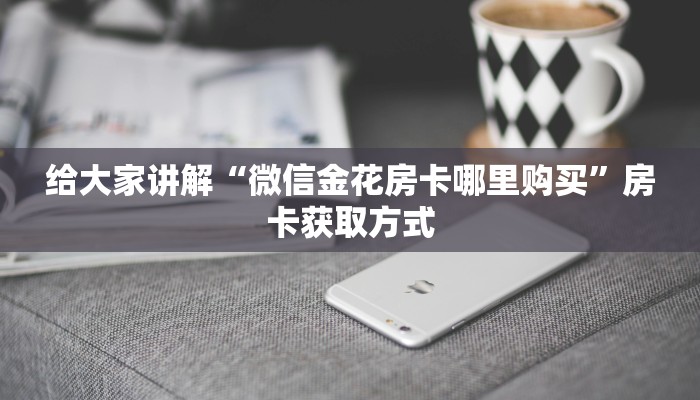 给大家讲解“微信金花房卡哪里购买”房卡获取方式