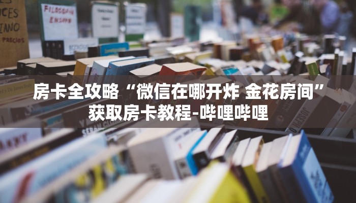 房卡全攻略“微信在哪开炸 金花房间”获取房卡教程-哔哩哔哩