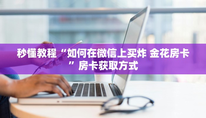 秒懂教程“如何在微信上买炸 金花房卡”房卡获取方式
