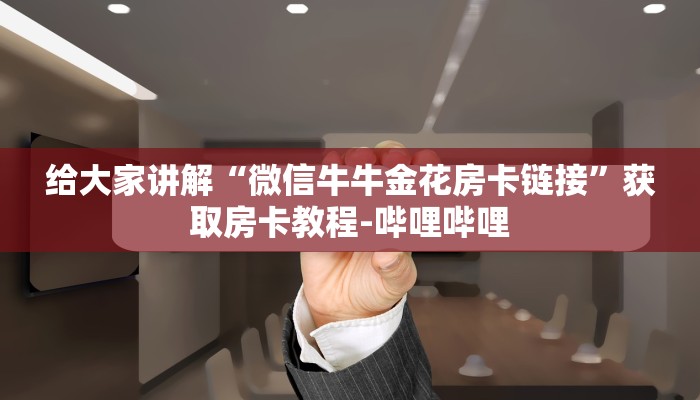 给大家讲解“微信牛牛金花房卡链接”获取房卡教程-哔哩哔哩