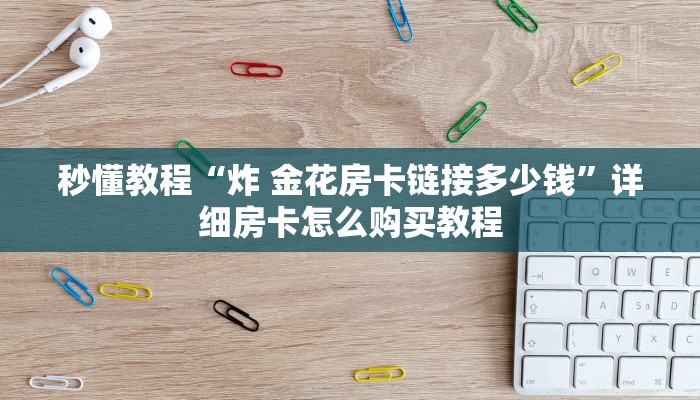 秒懂教程“炸 金花房卡链接多少钱”详细房卡怎么购买教程