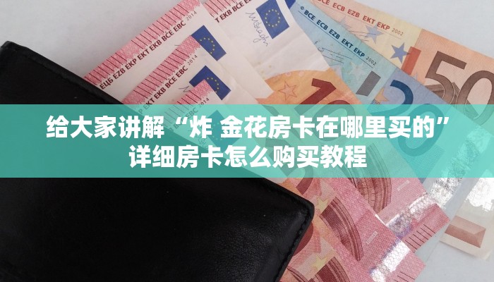 给大家讲解“炸 金花房卡在哪里买的”详细房卡怎么购买教程
