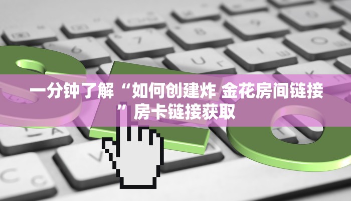 一分钟了解“如何创建炸 金花房间链接”房卡链接获取