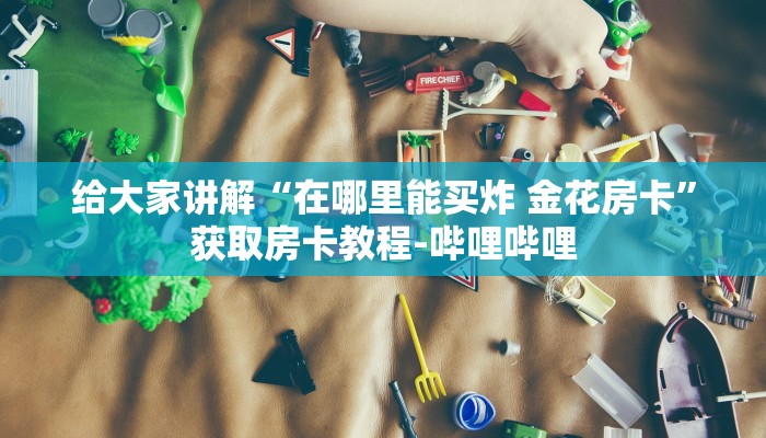给大家讲解“在哪里能买炸 金花房卡”获取房卡教程-哔哩哔哩