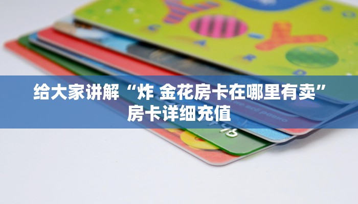 给大家讲解“炸 金花房卡在哪里有卖”房卡详细充值