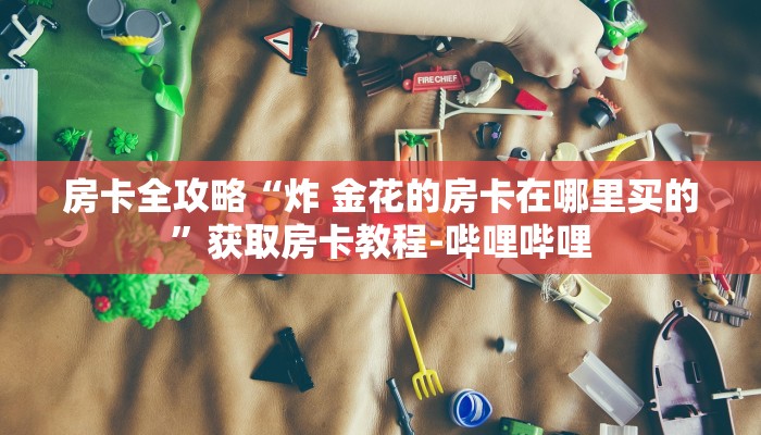 房卡全攻略“炸 金花的房卡在哪里买的”获取房卡教程-哔哩哔哩