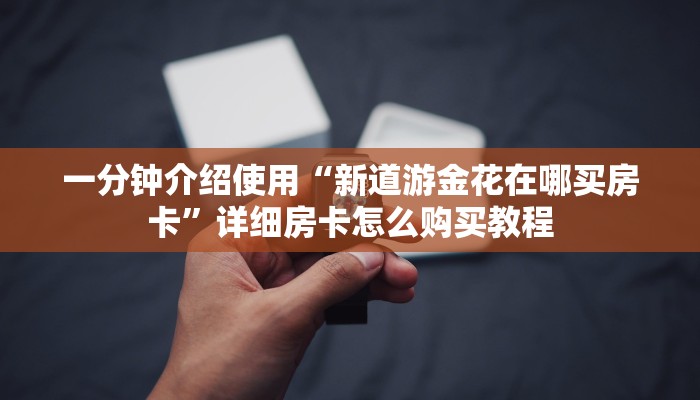 一分钟介绍使用“新道游金花在哪买房卡”详细房卡怎么购买教程