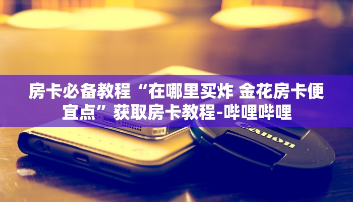 房卡必备教程“在哪里买炸 金花房卡便宜点”获取房卡教程-哔哩哔哩