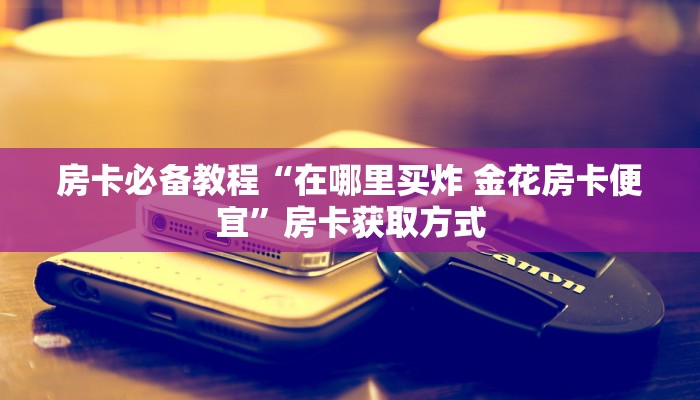 房卡必备教程“在哪里买炸 金花房卡便宜”房卡获取方式