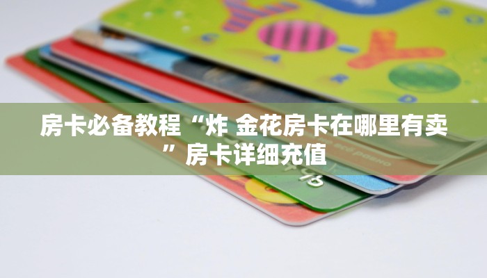 房卡必备教程“炸 金花房卡在哪里有卖”房卡详细充值