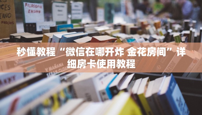 秒懂教程“微信金花房卡怎么开”详细房卡教程