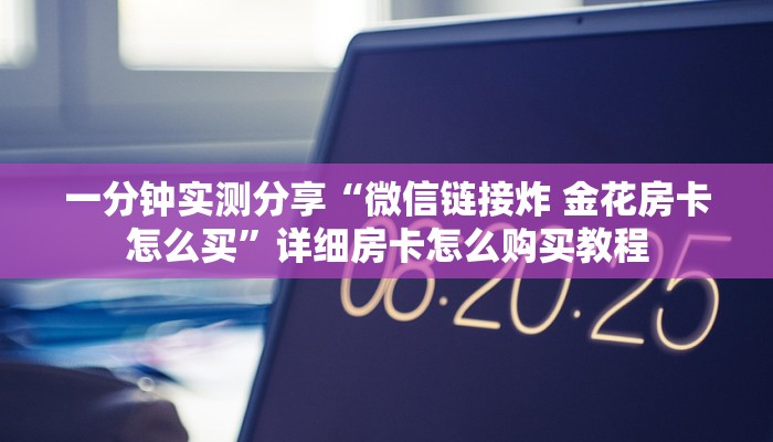 一分钟实测分享“微信链接炸 金花房卡怎么买”详细房卡怎么购买教程