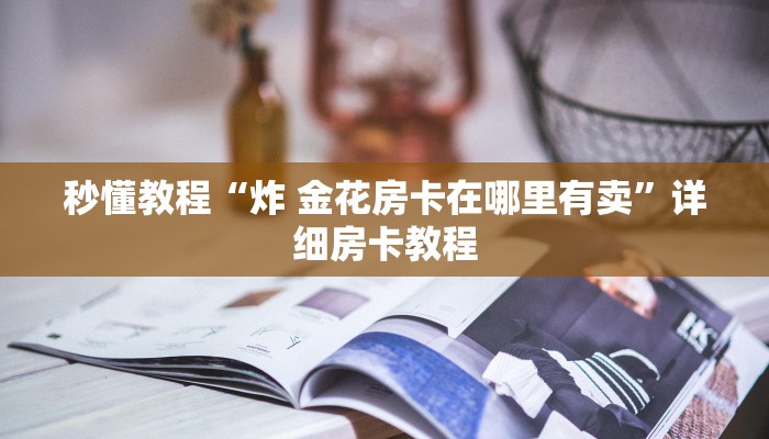 秒懂教程“炸 金花房卡在哪里有卖”详细房卡教程