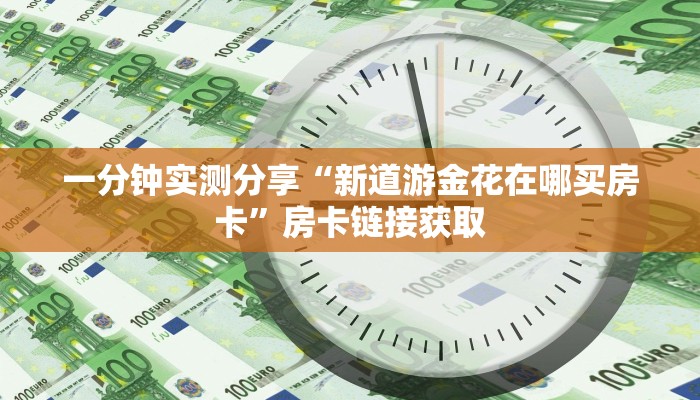 一分钟实测分享“新道游金花在哪买房卡”房卡链接获取