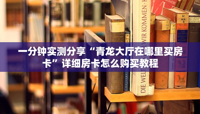 一分钟实测分享“青龙大厅在哪里买房卡”详细房卡怎么购买教程