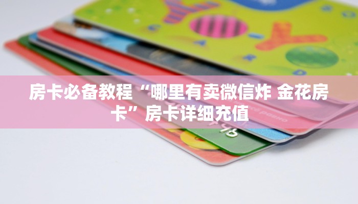 房卡必备教程“哪里有卖微信炸 金花房卡”房卡详细充值