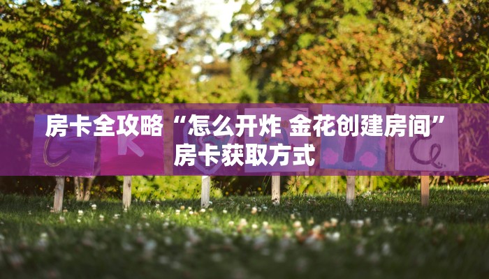 房卡全攻略“怎么开炸 金花创建房间”房卡获取方式