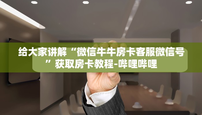 给大家讲解“微信牛牛房卡客服微信号”获取房卡教程-哔哩哔哩