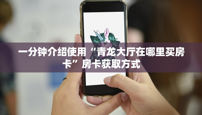 一分钟介绍使用“青龙大厅在哪里买房卡”房卡获取方式