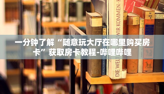 一分钟了解“随意玩大厅在哪里购买房卡”获取房卡教程-哔哩哔哩