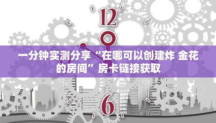 一分钟实测分享“在哪可以创建炸 金花的房间”房卡链接获取