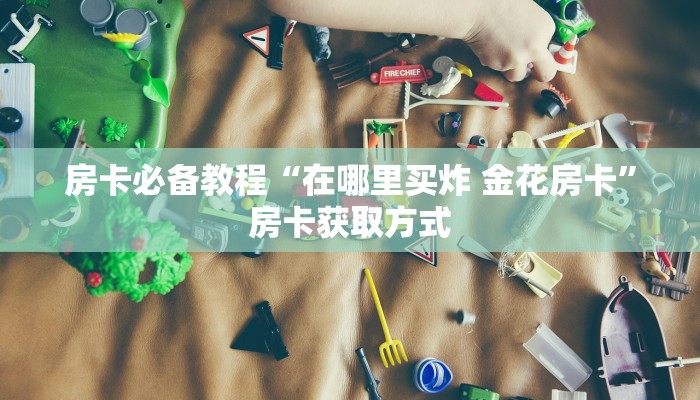 房卡必备教程“在哪里买炸 金花房卡”房卡获取方式