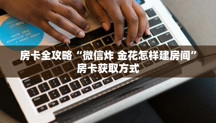 房卡全攻略“微信炸 金花怎样建房间”房卡获取方式