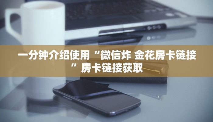 一分钟介绍使用“微信炸 金花房卡链接”房卡链接获取