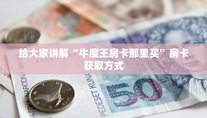 给大家讲解“牛魔王房卡那里买”房卡获取方式