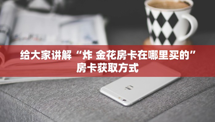 给大家讲解“炸 金花房卡在哪里买的”房卡获取方式