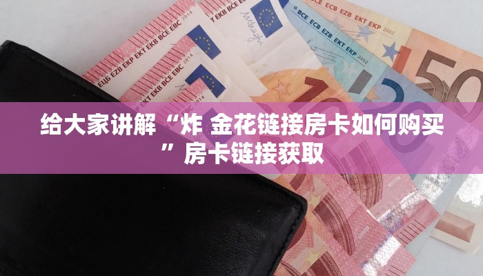 给大家讲解“炸 金花链接房卡如何购买”房卡链接获取