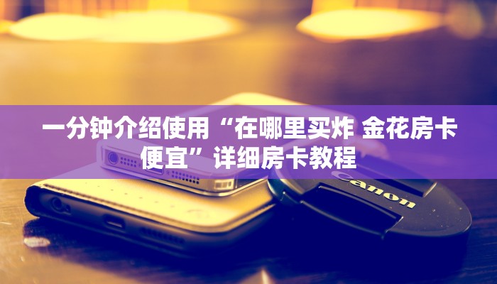 一分钟介绍使用“在哪里买炸 金花房卡便宜”详细房卡教程