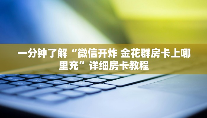 一分钟了解“微信开炸 金花群房卡上哪里充”详细房卡教程