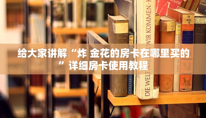 给大家讲解“炸 金花的房卡在哪里买的”详细房卡使用教程