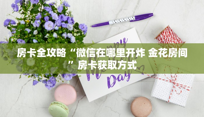 房卡全攻略“微信在哪里开炸 金花房间”房卡获取方式
