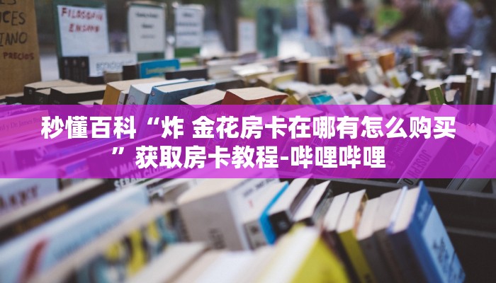 秒懂百科“炸 金花房卡在哪有怎么购买”获取房卡教程-哔哩哔哩
