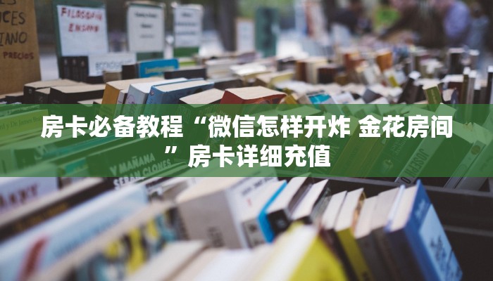 房卡必备教程“微信怎样开炸 金花房间”房卡详细充值