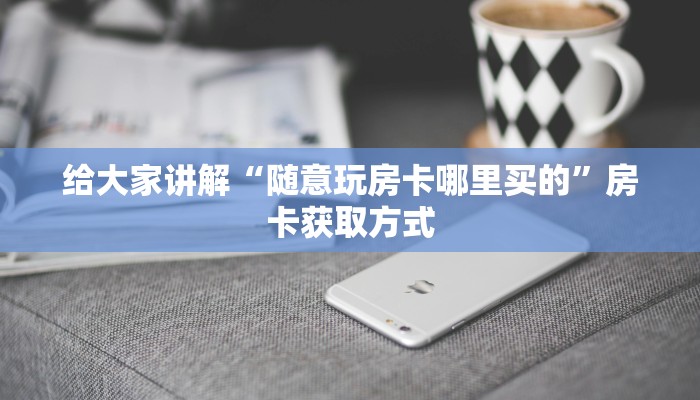 给大家讲解“随意玩房卡哪里买的”房卡获取方式