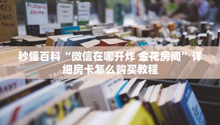 秒懂百科“微信在哪开炸 金花房间”详细房卡怎么购买教程