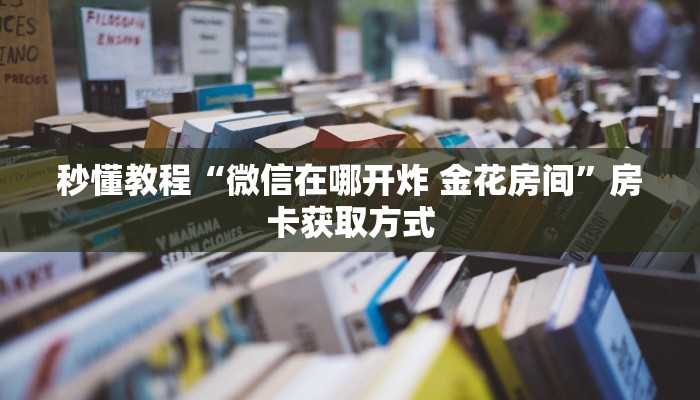 秒懂教程“微信在哪开炸 金花房间”房卡获取方式